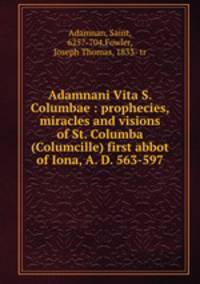 Adamnani Vita S. Columbae : prophecies, miracles and visions of St. Columba (Columcille) first abbot of Iona, A. D. 563-597