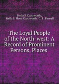 The Loyal People of the North-west: A Record of Prominent Persons, Places .