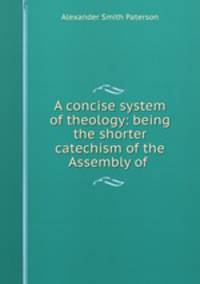 A concise system of theology: being the shorter catechism of the Assembly of .