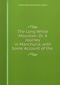 The Long White Mountan: Or, A Journey in Manchuria, with Some Account of the .