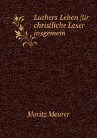 Luthers Leben fur christliche Leser insgemein