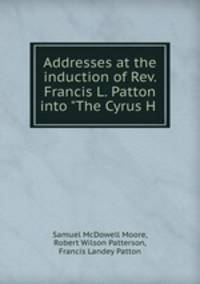Addresses at the induction of Rev. Francis L. Patton into "The Cyrus H .