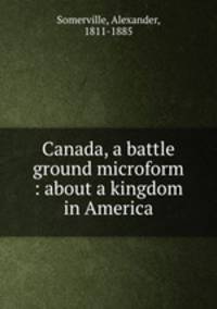 Canada, a battle ground microform : about a kingdom in America
