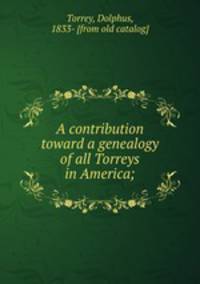 A contribution toward a genealogy of all Torreys in America;