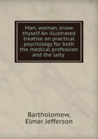 Man, woman, know thyself An illustrated treatise on practical psychology for both the medical profession and the laity