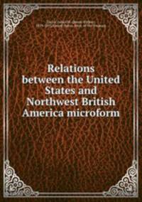 Relations between the United States and Northwest British America microform