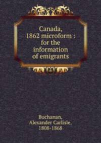 Canada, 1862 microform : for the information of emigrants