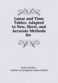 Lunar and Time Tables: Adapted to New, Short, and Accurate Methods for .
