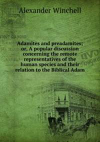 Adamites and preadamites; or, A popular discussion concerning the remote representatives of the human species and their relation to the Biblical Adam