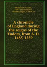 A chronicle of England during the reigns of the Tudors, from A. D. 1485-1559