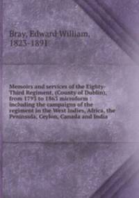 Memoirs and services of the Eighty-Third Regiment, (County of Dublin), from 1793 to 1863 microform : including the campaigns of the regiment in the West Indies, Africa, the Peninsula, Ceylon, Canada and India