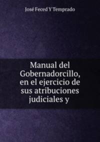 Manual del Gobernadorcillo, en el ejercicio de sus atribuciones judiciales y .