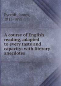 A course of English reading, adapted to every taste and capacity: with literary anecdotes.