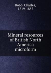 Mineral resources of British North America microform