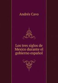 Los tres siglos de Mexico durante el gobierno espanol.