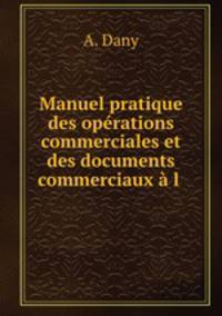 Manuel pratique des operations commerciales et des documents commerciaux a l .