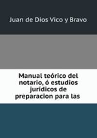 Manual teorico del notario, o estudios juridicos de preparacion para las .