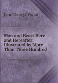 Man and Beast Here and Hereafter: Illustrated by More Than Three Hundred .