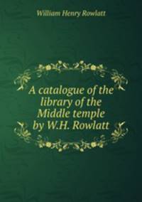 A catalogue of the library of the Middle temple by W.H. Rowlatt.