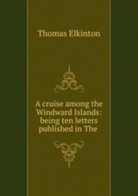 A cruise among the Windward Islands: being ten letters published in The .