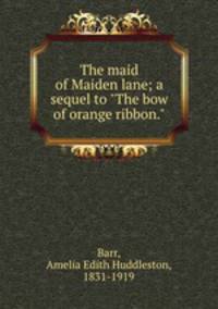The maid of Maiden lane; a sequel to "The bow of orange ribbon."