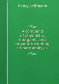 A compend of chemistry, inorganic and organic including urinary analysis