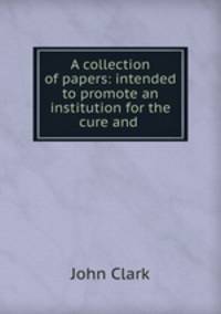 A collection of papers: intended to promote an institution for the cure and .