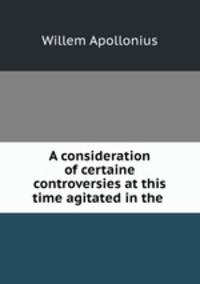 A consideration of certaine controversies at this time agitated in the .