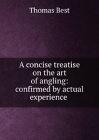 A concise treatise on the art of angling: confirmed by actual experience .