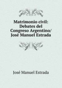 Matrimonio civil: Debates del Congreso Argentino/ Jose Manuel Estrada