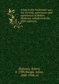 A boy in the Peninsular war; the services, adventures and experiences of Robert Blakeney, subaltern in the 28th regiment;