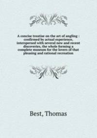 A concise treatise on the art of angling : confirmed by actual experience, interspersed with several new and recent discoveries, the whole forming a complete museum for the lovers of that pleasing and rational recreation