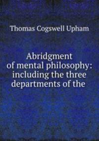 Abridgment of mental philosophy: including the three departments of the .