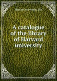 A catalogue of the library of Harvard university