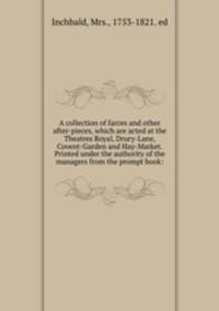 A collection of farces and other after-pieces, which are acted at the Theatres Royal, Drury-Lane, Covent-Garden and Hay-Market. Printed under the authority of the managers from the prompt book: