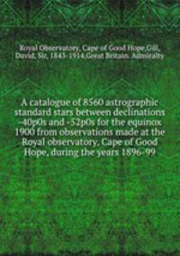 A catalogue of 8560 astrographic standard stars between declinations -40p0s and -52p0s for the equinox 1900 from observations made at the Royal observatory, Cape of Good Hope, during the years 1896-99
