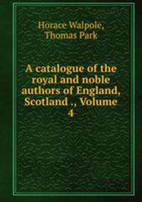 A catalogue of the royal and noble authors of England, Scotland ., Volume 4