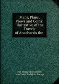 Maps, Plans, Views and Coins: Illustrative of the Travels of Anacharsis the .