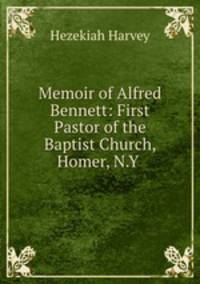 Memoir of Alfred Bennett: First Pastor of the Baptist Church, Homer, N.Y .