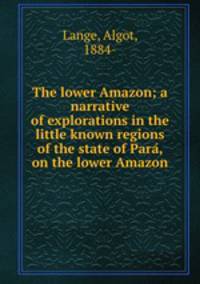 The lower Amazon; a narrative of explorations in the little known regions of the state of Para?, on the lower Amazon