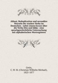 Ablaut, Reduplication und secundare Wurzeln der starken Verba im Deutschen : nebst einem Excurs uber die Verba Don und Iddja : eine sprachgeschichtliche Untersuchung mit alphabetischen Wortregistern