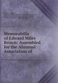 Memorabilia of Edward Miles Brown: Assembled for the Alumnal Association of .