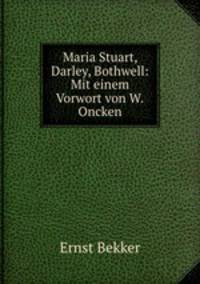 Maria Stuart, Darley, Bothwell: Mit einem Vorwort von W.Oncken.