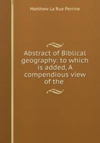 Abstract of Biblical geography: to which is added, A compendious view of the .