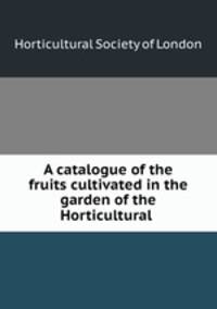A catalogue of the fruits cultivated in the garden of the Horticultural .