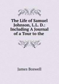 The Life of Samuel Johnson, L.L. D.: Including A Journal of a Tour to the .