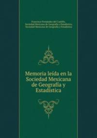Memoria leida en la Sociedad Mexicana de Geografia y Estadistica
