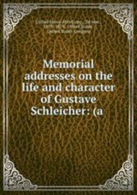 Memorial addresses on the life and character of Gustave Schleicher: (a .