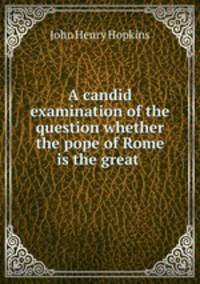 A candid examination of the question whether the pope of Rome is the great .