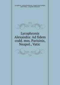 Lycophronis Alexandra: Ad fidem codd. mss. Parisinis, Neapol., Vatic .